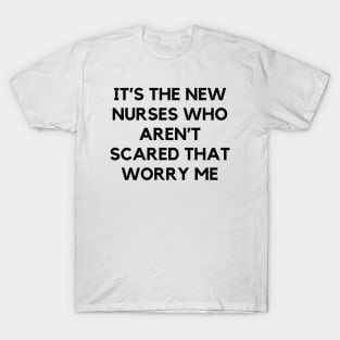 It’s the new nurses who aren’t scared that worry me T-Shirt